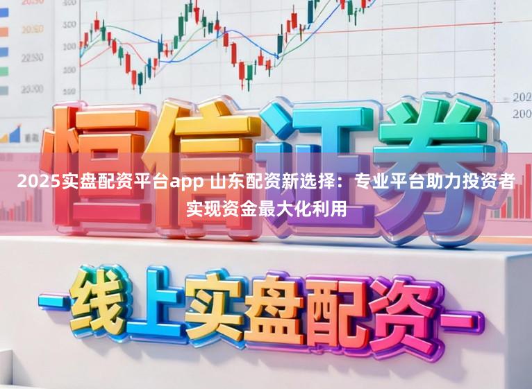 2025实盘配资平台app 山东配资新选择：专业平台助力投资者实现资金最大化利用