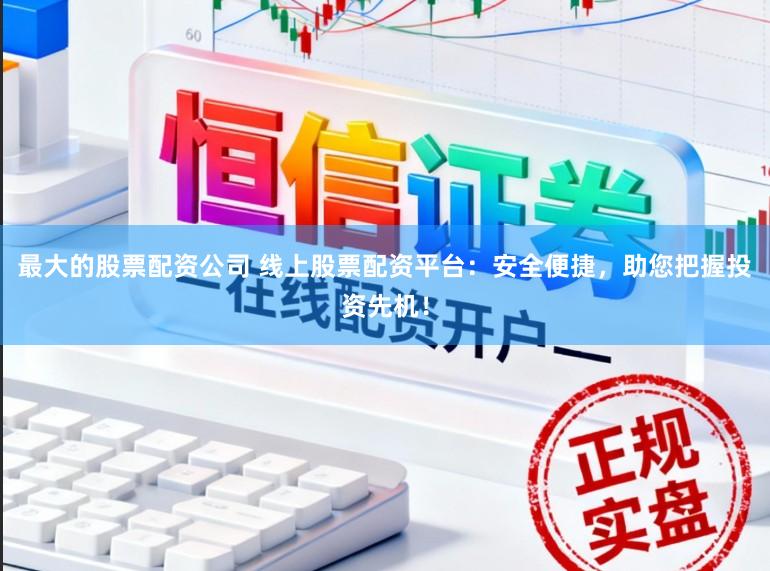 最大的股票配资公司 线上股票配资平台：安全便捷，助您把握投资先机！