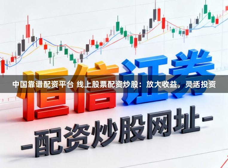 中国靠谱配资平台 线上股票配资炒股：放大收益，灵活投资