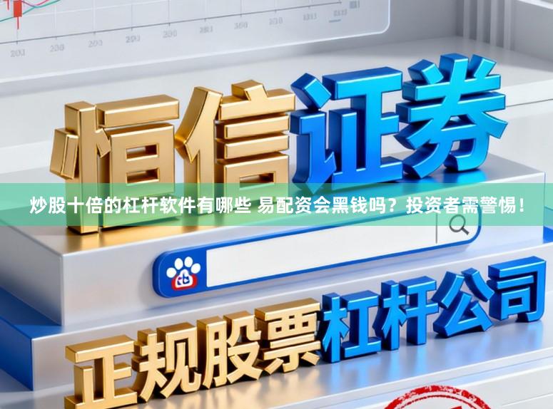 炒股十倍的杠杆软件有哪些 易配资会黑钱吗？投资者需警惕！
