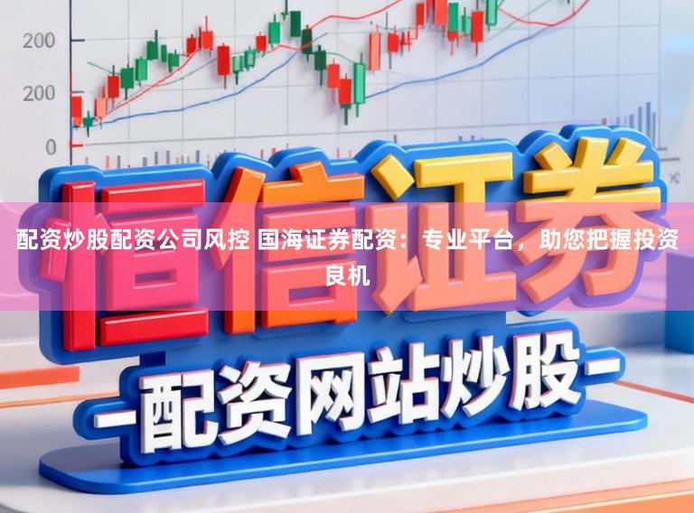 配资炒股配资公司风控 国海证券配资：专业平台，助您把握投资良机