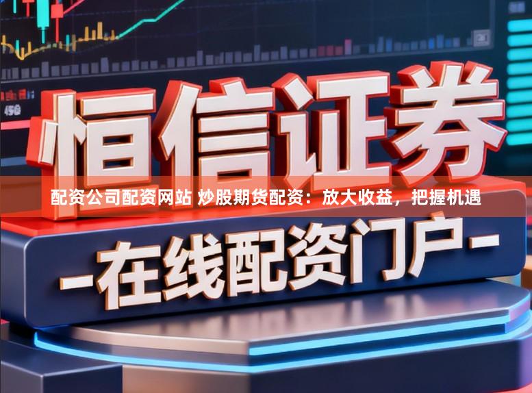 配资公司配资网站 炒股期货配资：放大收益，把握机遇