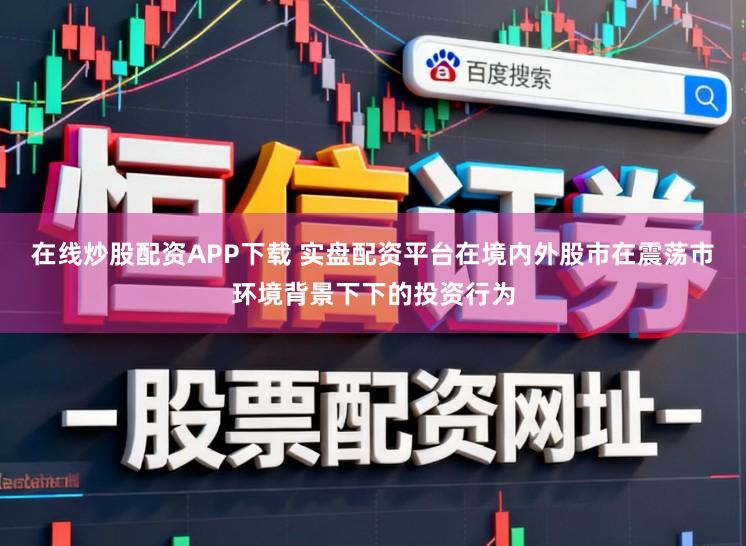 在线炒股配资APP下载 实盘配资平台在境内外股市在震荡市环境背景下下的投资行为