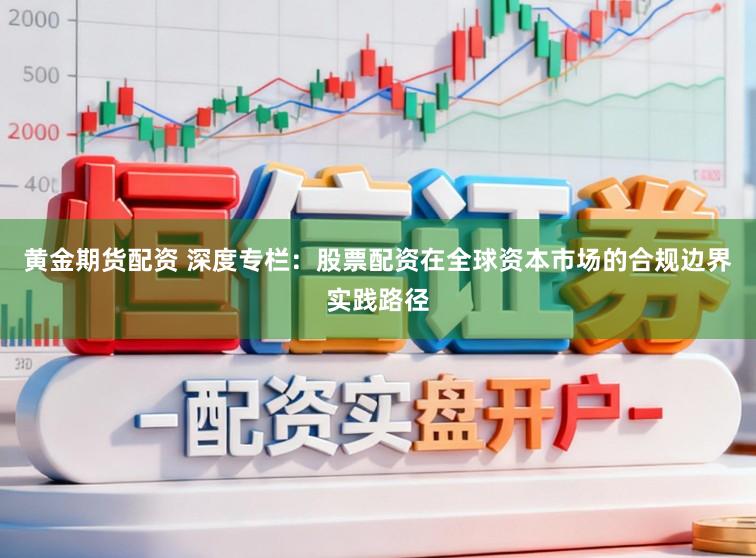 黄金期货配资 深度专栏：股票配资在全球资本市场的合规边界实践路径