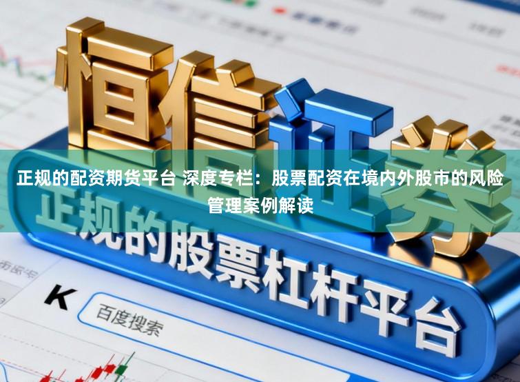 正规的配资期货平台 深度专栏：股票配资在境内外股市的风险管理案例解读