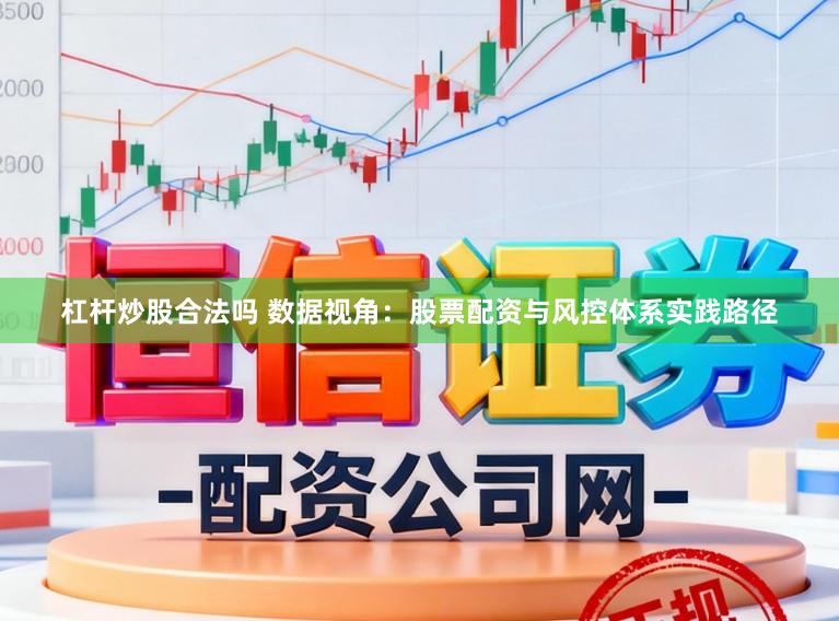 杠杆炒股合法吗 数据视角：股票配资与风控体系实践路径