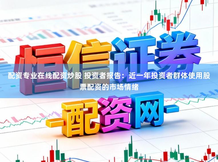 配资专业在线配资炒股 投资者报告：近一年投资者群体使用股票配资的市场情绪