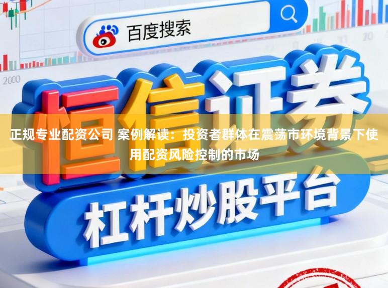 正规专业配资公司 案例解读：投资者群体在震荡市环境背景下使用配资风险控制的市场