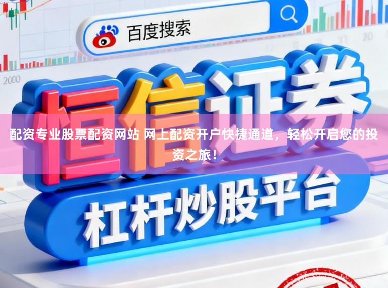 配资专业股票配资网站 网上配资开户快捷通道，轻松开启您的投资之旅！