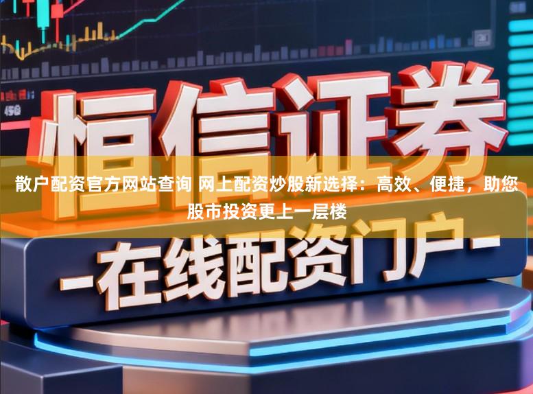 散户配资官方网站查询 网上配资炒股新选择：高效、便捷，助您股市投资更上一层楼