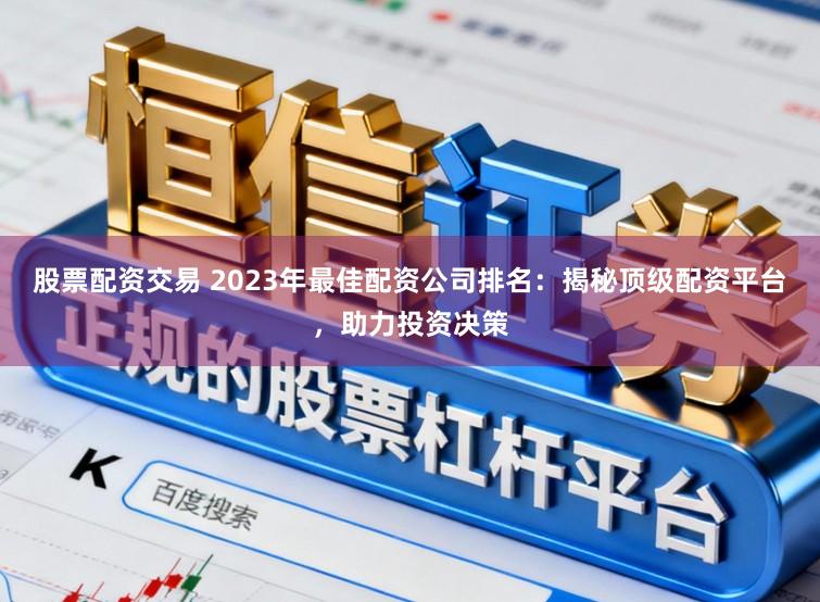 股票配资交易 2023年最佳配资公司排名：揭秘顶级配资平台，助力投资决策