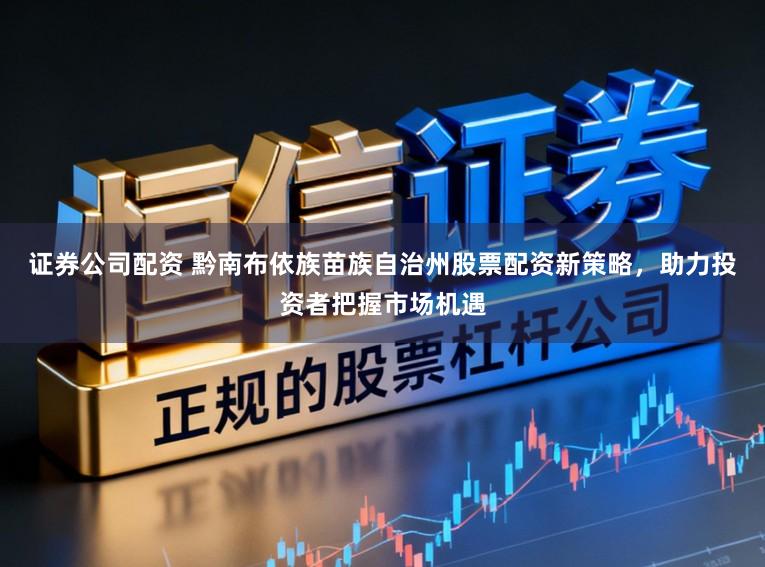 证券公司配资 黔南布依族苗族自治州股票配资新策略，助力投资者把握市场机遇