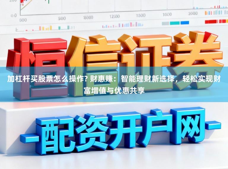 加杠杆买股票怎么操作? 财惠赚：智能理财新选择，轻松实现财富增值与优惠共享