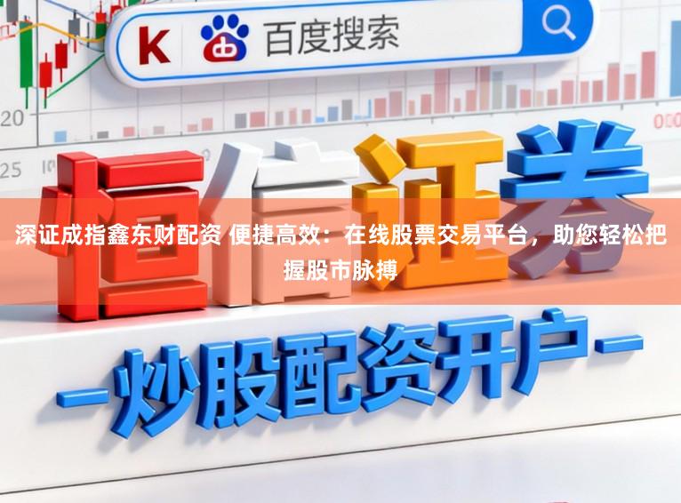 深证成指鑫东财配资 便捷高效：在线股票交易平台，助您轻松把握股市脉搏