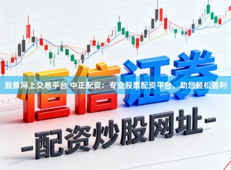 股票网上交易平台 中正配资：专业股票配资平台，助您轻松盈利