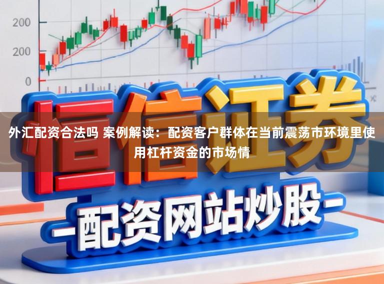 外汇配资合法吗 案例解读：配资客户群体在当前震荡市环境里使用杠杆资金的市场情