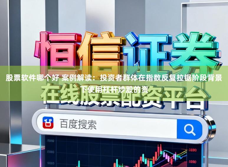 股票软件哪个好 案例解读：投资者群体在指数反复拉锯阶段背景下使用杠杆炒股的资