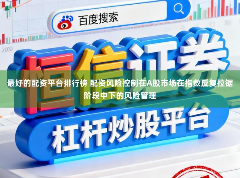 最好的配资平台排行榜 配资风险控制在A股市场在指数反复拉锯阶段中下的风险管理