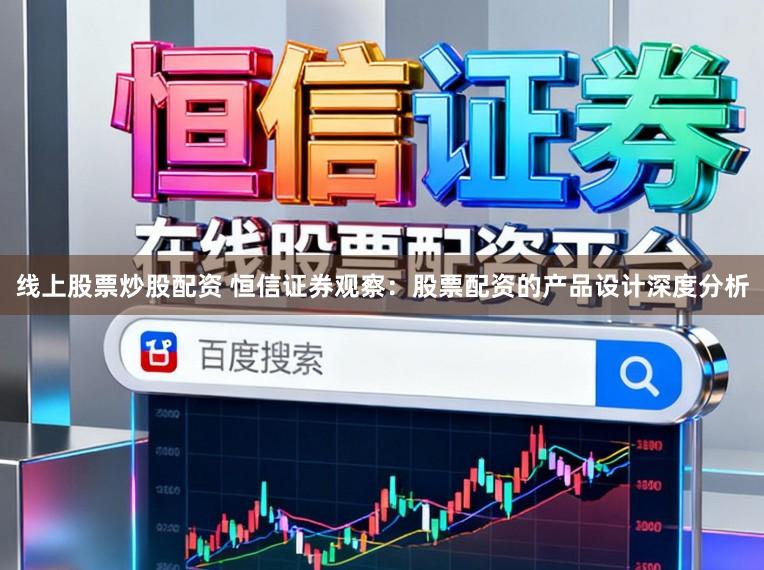 线上股票炒股配资 恒信证券观察：股票配资的产品设计深度分析