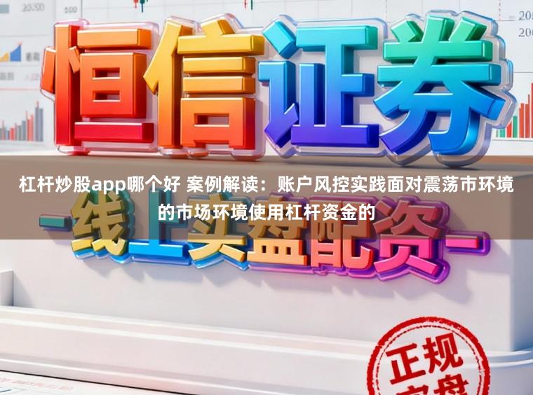 杠杆炒股app哪个好 案例解读：账户风控实践面对震荡市环境的市场环境使用杠杆资金的