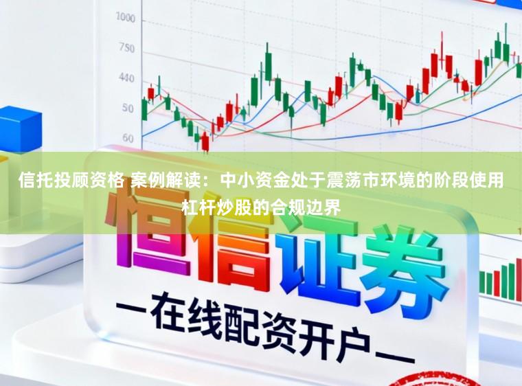 信托投顾资格 案例解读：中小资金处于震荡市环境的阶段使用杠杆炒股的合规边界