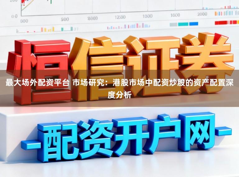 最大场外配资平台 市场研究：港股市场中配资炒股的资产配置深度分析