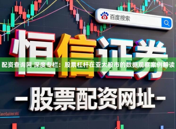 配资查询网 深度专栏：股票杠杆在亚太股市的数据观察案例解读