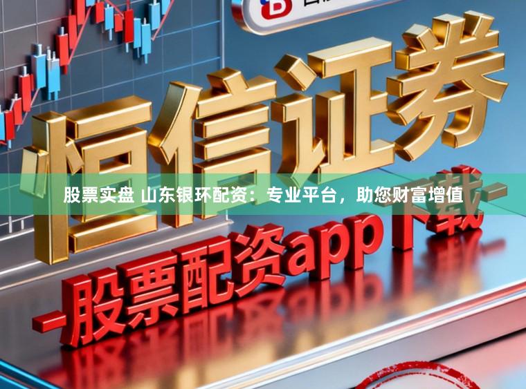 股票实盘 山东银环配资：专业平台，助您财富增值