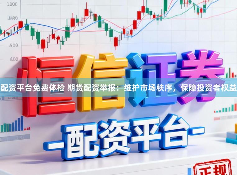 配资平台免费体检 期货配资举报：维护市场秩序，保障投资者权益