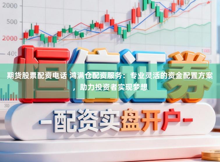 期货股票配资电话 鸿满仓配资服务：专业灵活的资金配置方案，助力投资者实现梦想