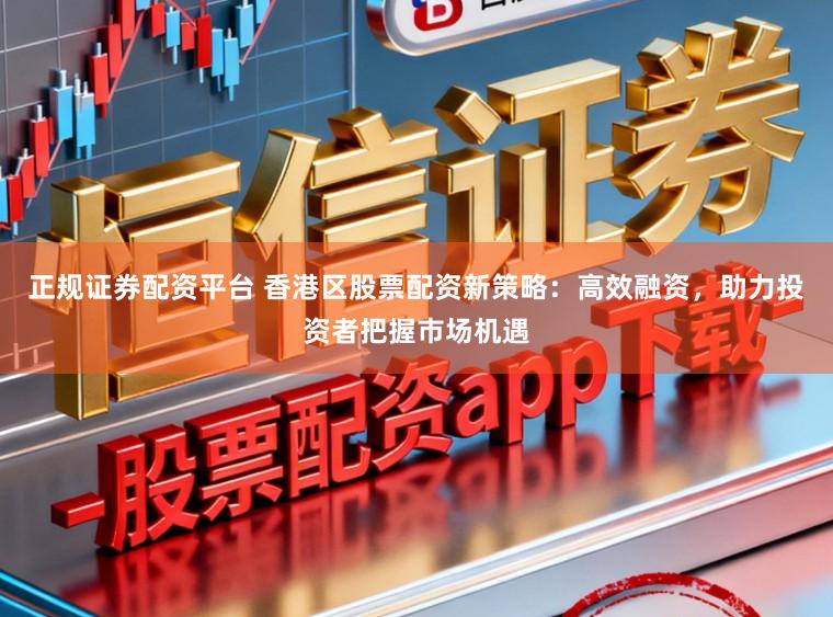 正规证券配资平台 香港区股票配资新策略：高效融资，助力投资者把握市场机遇