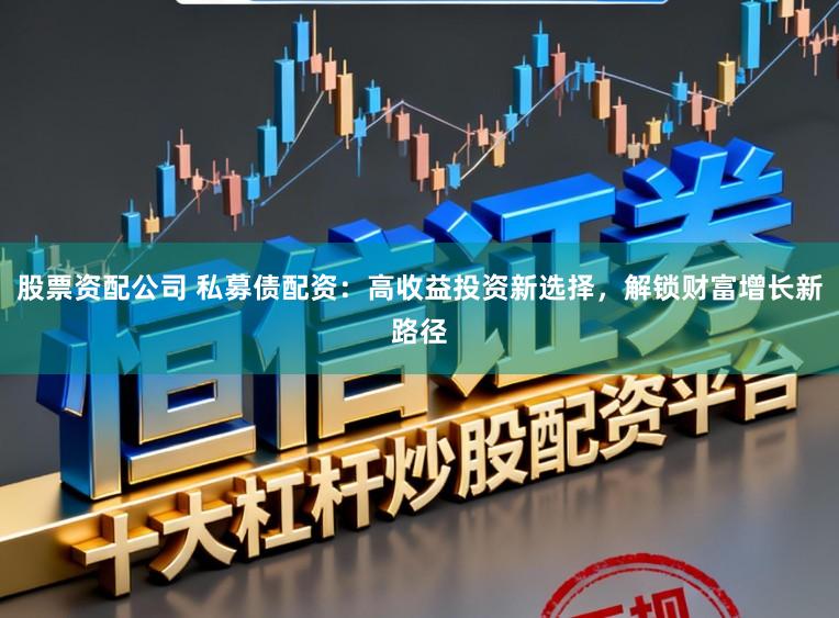 股票资配公司 私募债配资：高收益投资新选择，解锁财富增长新路径