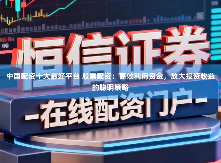 中国配资十大最好平台 股票配资：高效利用资金，放大投资收益的聪明策略