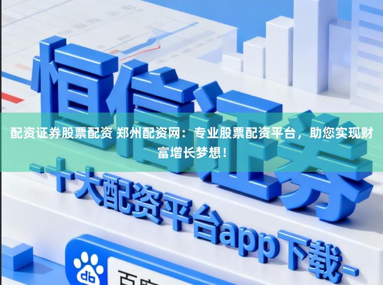 配资证券股票配资 郑州配资网：专业股票配资平台，助您实现财富增长梦想！