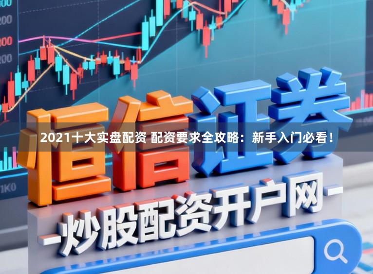 2021十大实盘配资 配资要求全攻略：新手入门必看！