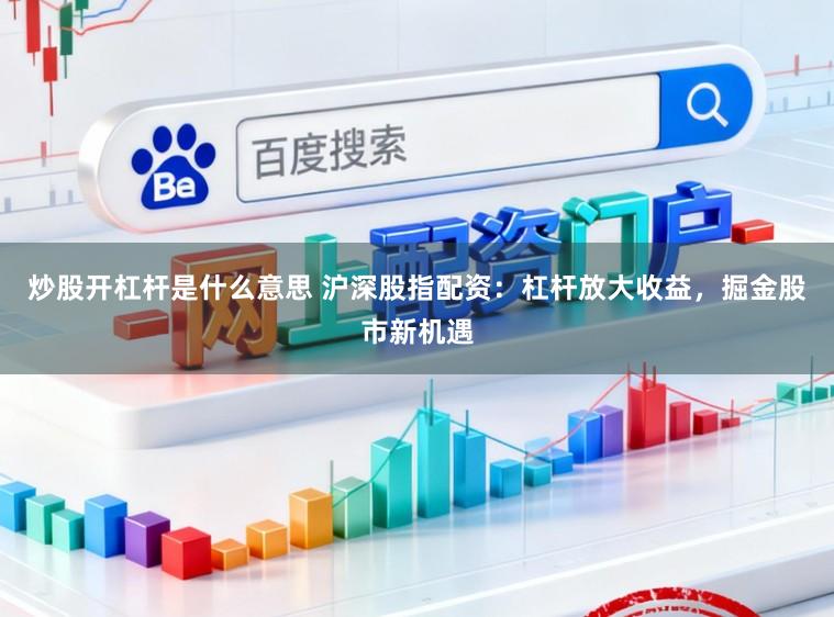 炒股开杠杆是什么意思 沪深股指配资：杠杆放大收益，掘金股市新机遇