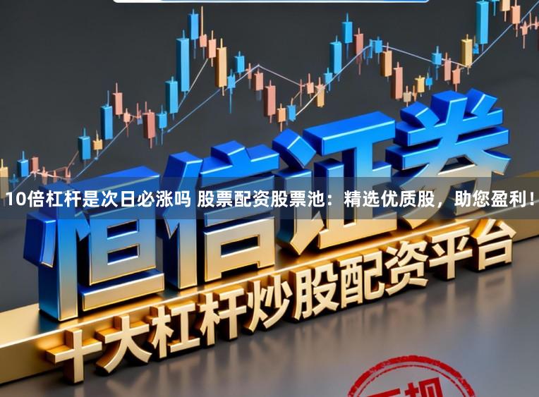 10倍杠杆是次日必涨吗 股票配资股票池：精选优质股，助您盈利！