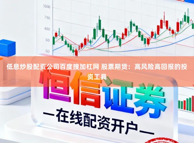 低息炒股配资公司百度搜加杠网 股票期货：高风险高回报的投资工具