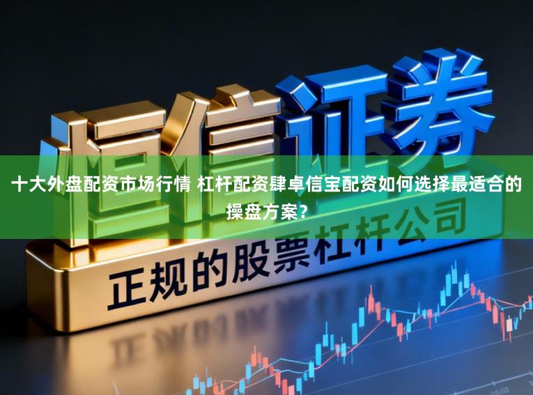 十大外盘配资市场行情 杠杆配资肆卓信宝配资如何选择最适合的操盘方案？
