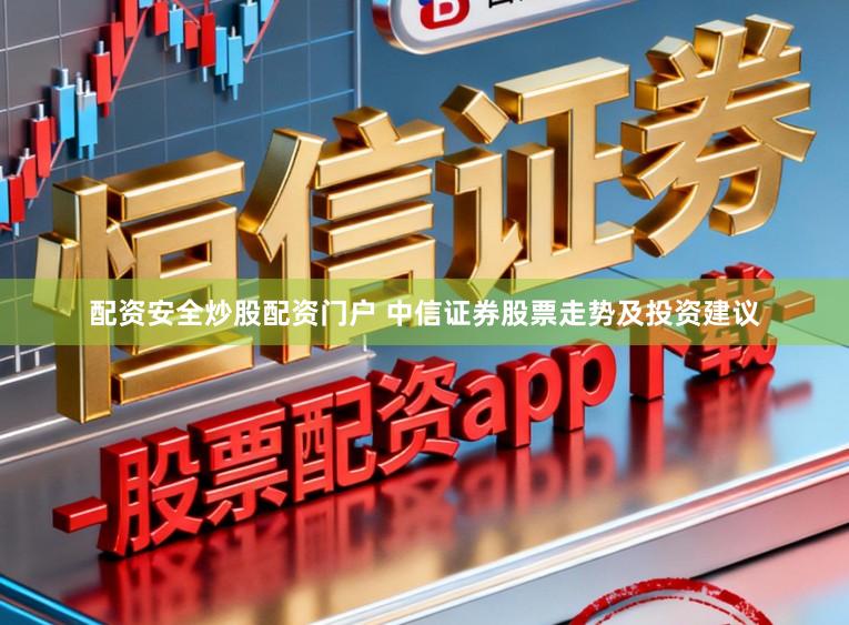 配资安全炒股配资门户 中信证券股票走势及投资建议