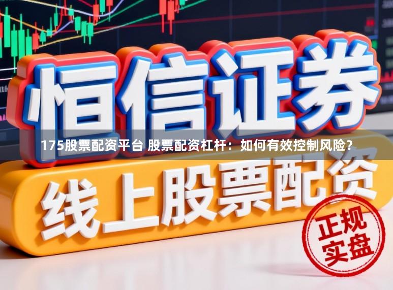 175股票配资平台 股票配资杠杆：如何有效控制风险？