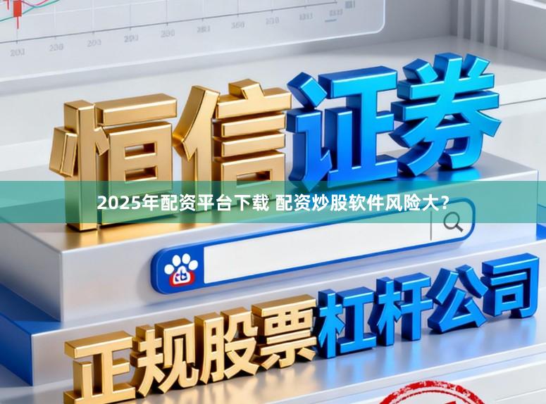 2025年配资平台下载 配资炒股软件风险大？