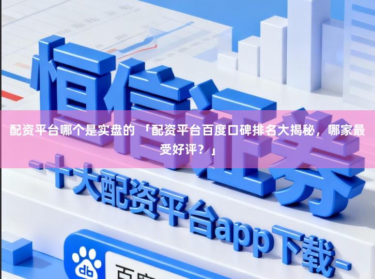 配资平台哪个是实盘的 「配资平台百度口碑排名大揭秘，哪家最受好评？」