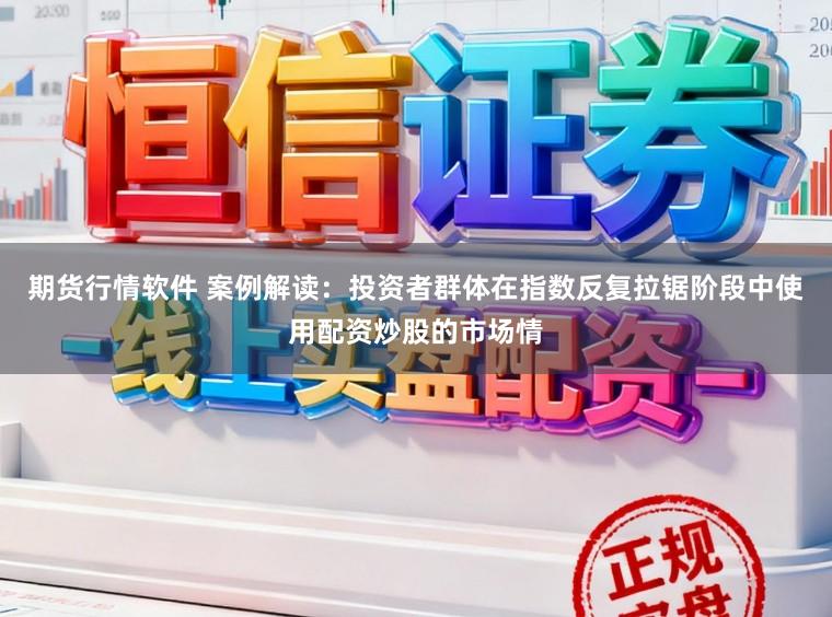 期货行情软件 案例解读：投资者群体在指数反复拉锯阶段中使用配资炒股的市场情