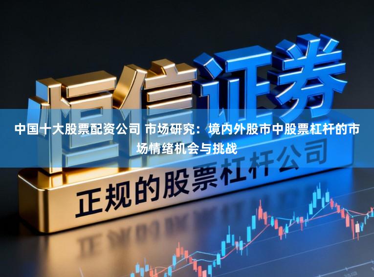 中国十大股票配资公司 市场研究：境内外股市中股票杠杆的市场情绪机会与挑战