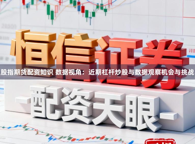 股指期货配资知识 数据视角：近期杠杆炒股与数据观察机会与挑战