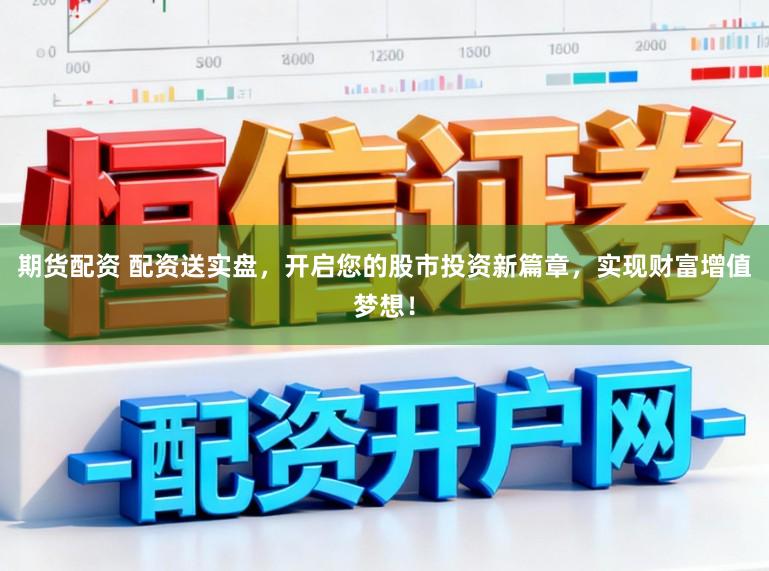 期货配资 配资送实盘，开启您的股市投资新篇章，实现财富增值梦想！