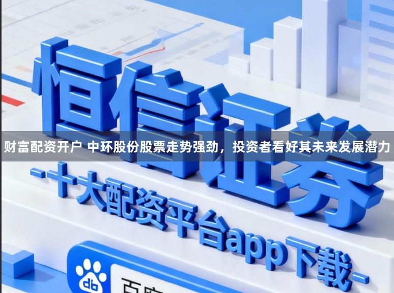 财富配资开户 中环股份股票走势强劲，投资者看好其未来发展潜力