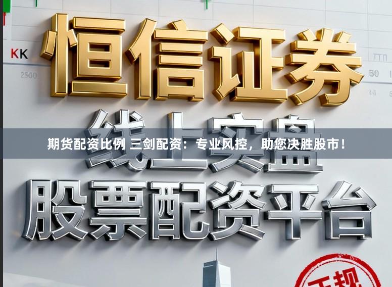 期货配资比例 三剑配资：专业风控，助您决胜股市！