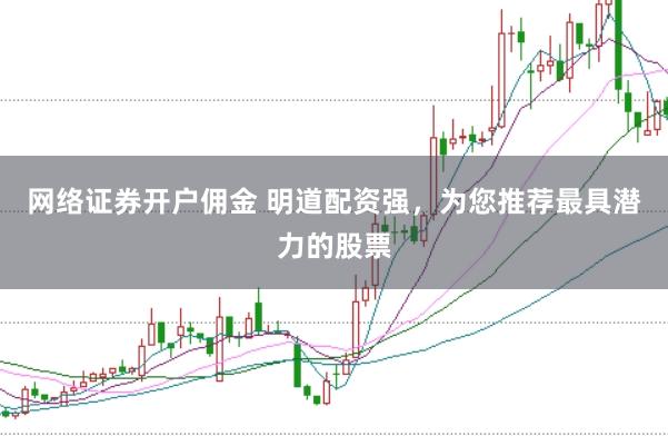 网络证券开户佣金 明道配资强，为您推荐最具潜力的股票
